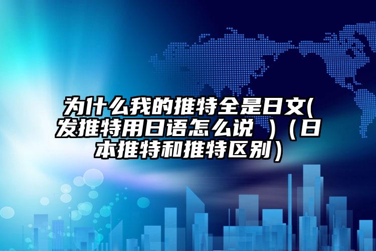 为什么我的推特全是日文(发推特用日语怎么说 )（日本推特和推特区别）