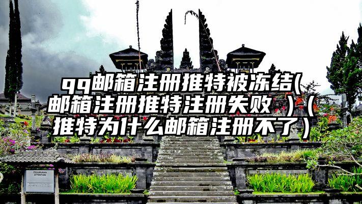 qq邮箱注册推特被冻结(邮箱注册推特注册失败 )（推特为什么邮箱注册不了）