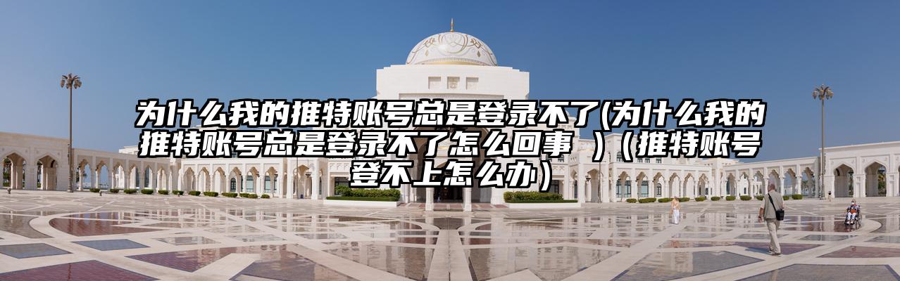 为什么我的推特账号总是登录不了(为什么我的推特账号总是登录不了怎么回事 )（推特账号登不上怎么办）