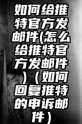 如何给推特官方发邮件(怎么给推特官方发邮件 )（如何回复推特的申诉邮件）