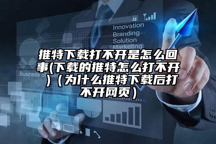 推特下载打不开是怎么回事(下载的推特怎么打不开 )（为什么推特下载后打不开网页）