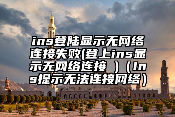 ins登陆显示无网络连接失败(登上ins显示无网络连接 )（ins提示无法连接网络）