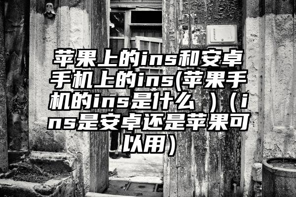 苹果上的ins和安卓手机上的ins(苹果手机的ins是什么 )（ins是安卓还是苹果可以用）