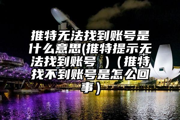 推特无法找到账号是什么意思(推特提示无法找到账号 )（推特找不到账号是怎么回事）