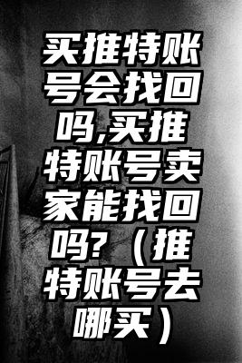 买推特账号会找回吗,买推特账号卖家能找回吗?（推特账号去哪买）