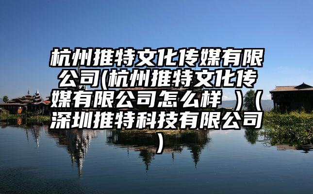 杭州推特文化传媒有限公司(杭州推特文化传媒有限公司怎么样 )（深圳推特科技有限公司）