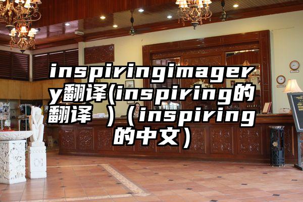 inspiringimagery翻译(inspiring的翻译 )（inspiring的中文）