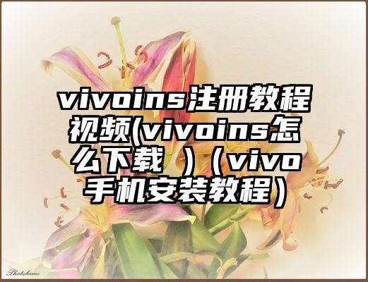 vivoins注册教程视频(vivoins怎么下载 )（vivo手机安装教程）