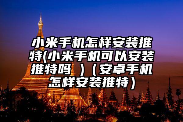 小米手机怎样安装推特(小米手机可以安装推特吗 )（安卓手机怎样安装推特）