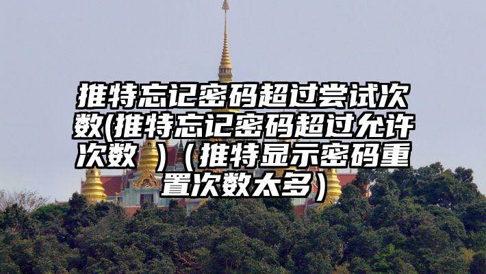 推特忘记密码超过尝试次数(推特忘记密码超过允许次数 )（推特显示密码重置次数太多）