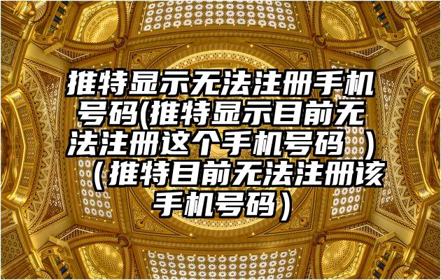 推特显示无法注册手机号码(推特显示目前无法注册这个手机号码 )（推特目前无法注册该手机号码）