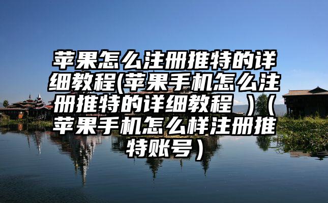 苹果怎么注册推特的详细教程(苹果手机怎么注册推特的详细教程 )（苹果手机怎么样注册推特账号）