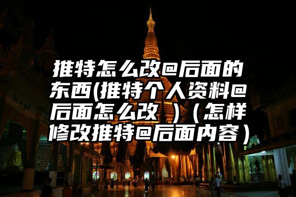 推特怎么改@后面的东西(推特个人资料@后面怎么改 )（怎样修改推特@后面内容）