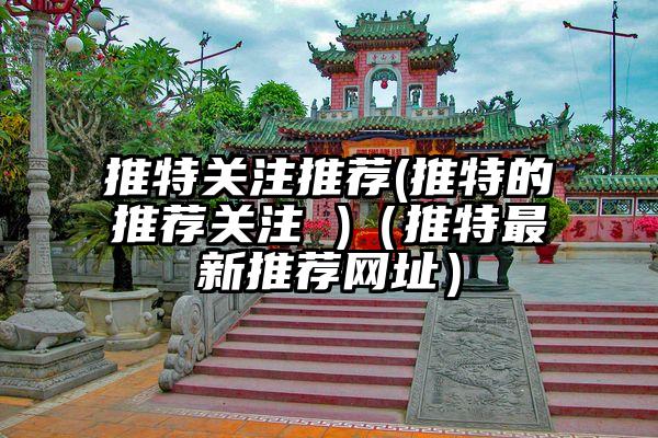 推特关注推荐(推特的推荐关注 )（推特最新推荐网址）