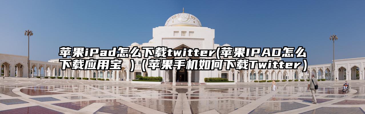苹果iPad怎么下载twitter(苹果IPAD怎么下载应用宝 )（苹果手机如何下载Twitter）