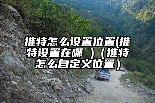 推特怎么设置位置(推特设置在哪 )（推特怎么自定义位置）