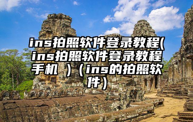 ins拍照软件登录教程(ins拍照软件登录教程手机 )（ins的拍照软件）