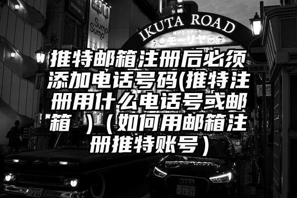 推特邮箱注册后必须添加电话号码(推特注册用什么电话号或邮箱 )(如何用邮箱注册推特账号)