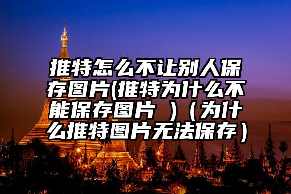推特怎么不让别人保存图片(推特为什么不能保存图片 )（为什么推特图片无法保存）