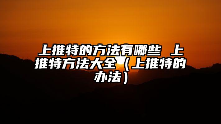 上推特的方法有哪些 上推特方法大全（上推特的办法）