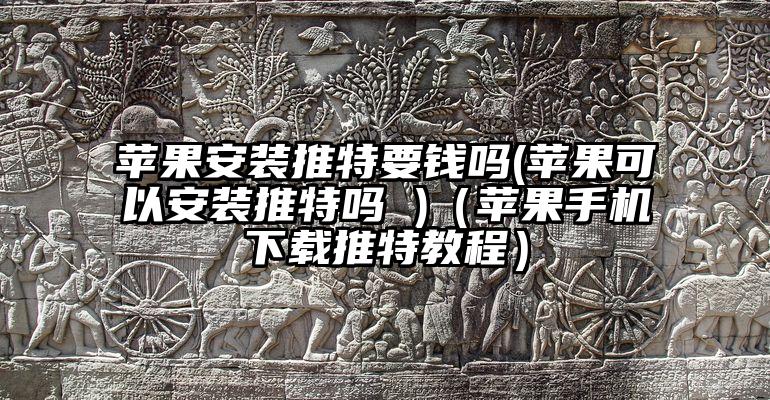 苹果安装推特要钱吗(苹果可以安装推特吗 )（苹果手机下载推特教程）