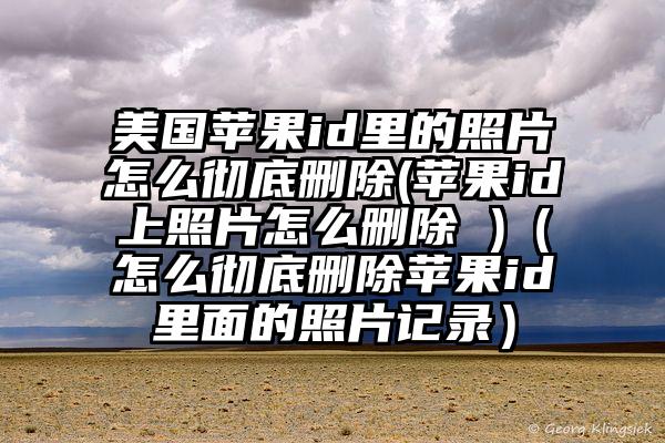 美国苹果id里的照片怎么彻底删除(苹果id上照片怎么删除 )（怎么彻底删除苹果id里面的照片记录）