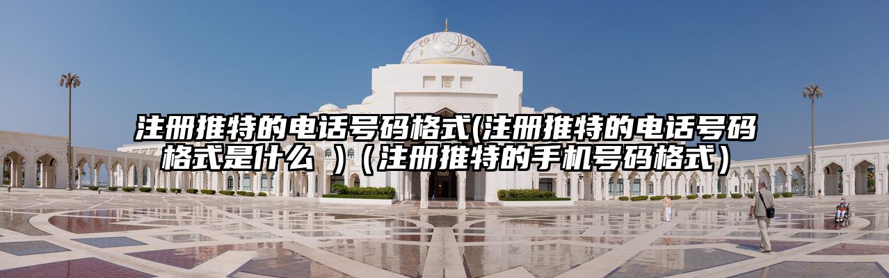 注册推特的电话号码格式(注册推特的电话号码格式是什么 )（注册推特的手机号码格式）