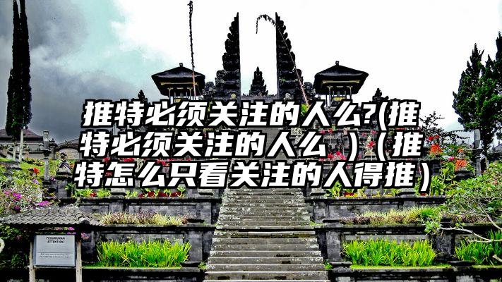 推特必须关注的人么?(推特必须关注的人么 )（推特怎么只看关注的人得推）