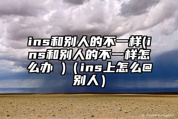 ins和别人的不一样(ins和别人的不一样怎么办 )（ins上怎么@别人）