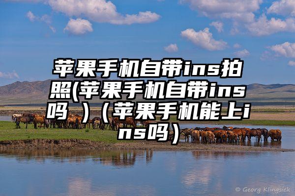 苹果手机自带ins拍照(苹果手机自带ins吗 )(苹果手机能上ins吗)
