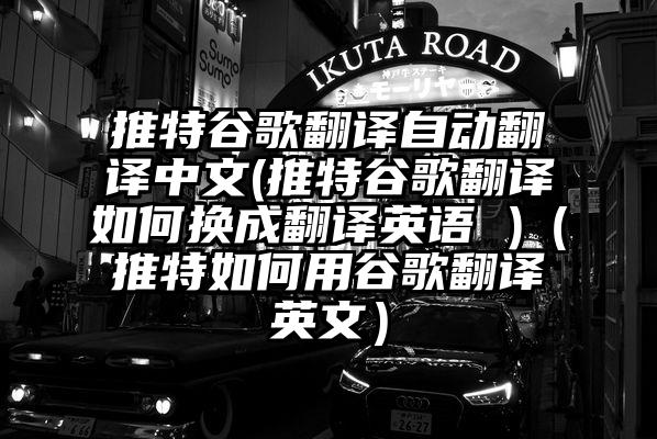 推特谷歌翻译自动翻译中文(推特谷歌翻译如何换成翻译英语 )（推特如何用谷歌翻译英文）