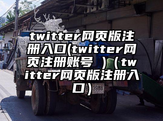 twitter网页版注册入口(twitter网页注册账号 )（twitter网页版注册入口）