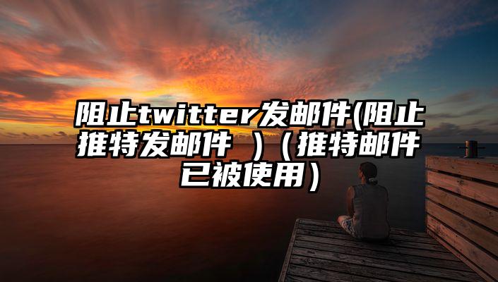 阻止twitter发邮件(阻止推特发邮件 )（推特邮件已被使用）