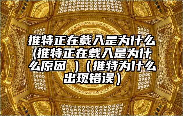 推特正在载入是为什么(推特正在载入是为什么原因 )（推特为什么出现错误）