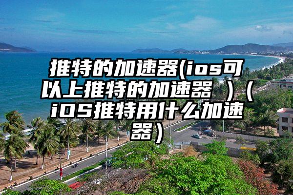 推特的加速器(ios可以上推特的加速器 )（iOS推特用什么加速器）