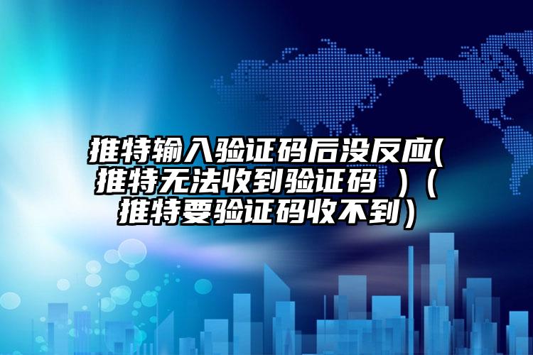 推特输入验证码后没反应(推特无法收到验证码 )（推特要验证码收不到）