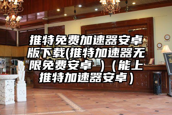 推特免费加速器安卓版下载(推特加速器无限免费安卓 )（能上推特加速器安卓）