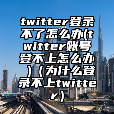 twitter登录不了怎么办(twitter账号登不上怎么办 )（为什么登录不上twitter）