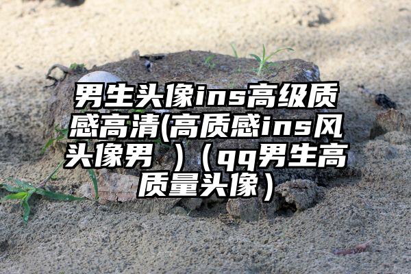 男生头像ins高级质感高清(高质感ins风头像男 )（qq男生高质量头像）