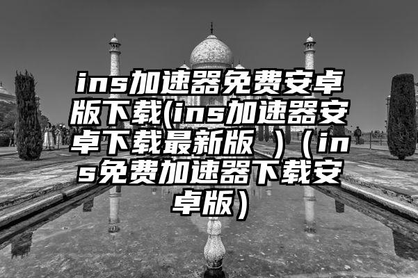 ins加速器免费安卓版下载(ins加速器安卓下载最新版 )（ins免费加速器下载安卓版）