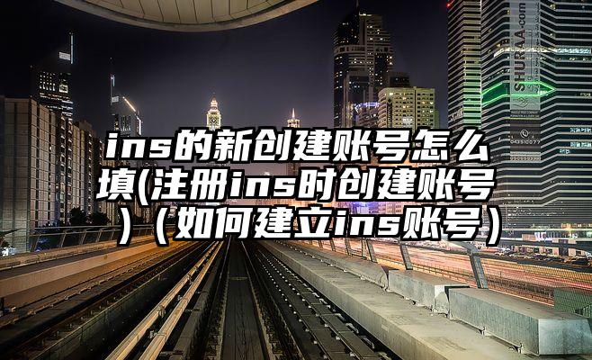 ins的新创建账号怎么填(注册ins时创建账号 )（如何建立ins账号）