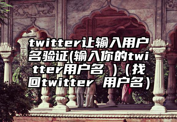 twitter让输入用户名验证(输入你的twitter用户名 )（找回twitter 用户名）
