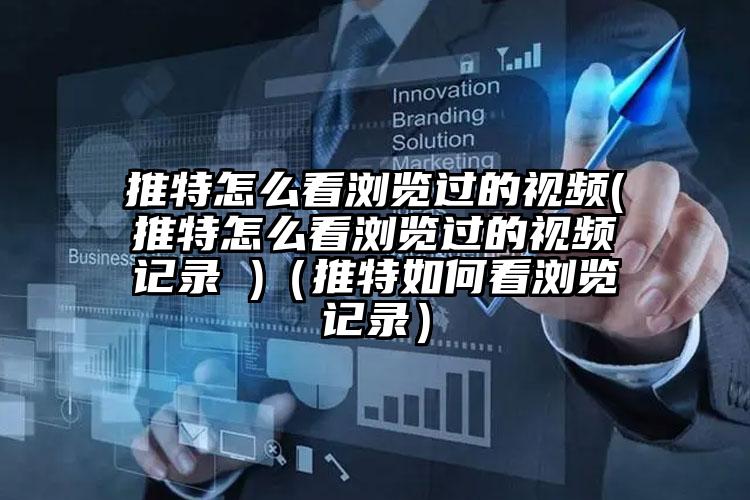 推特怎么看浏览过的视频(推特怎么看浏览过的视频记录 )（推特如何看浏览记录）