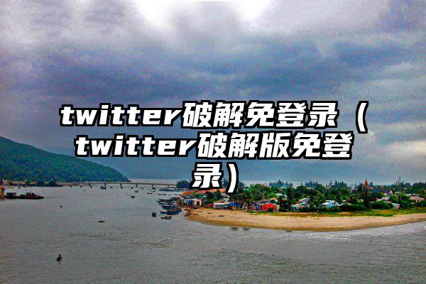 twitter破解免登录（twitter破解版免登录）