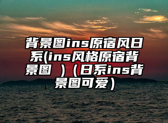 背景图ins原宿风日系(ins风格原宿背景图 )(日系ins背景图可爱)