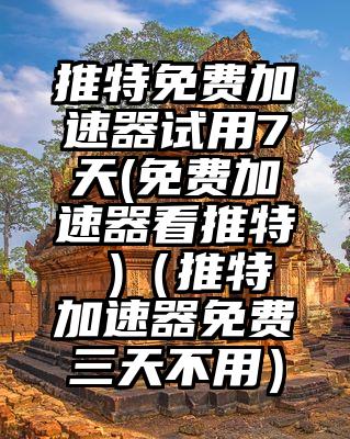 推特免费加速器试用7天(免费加速器看推特 )(推特加速器免费三天不用)