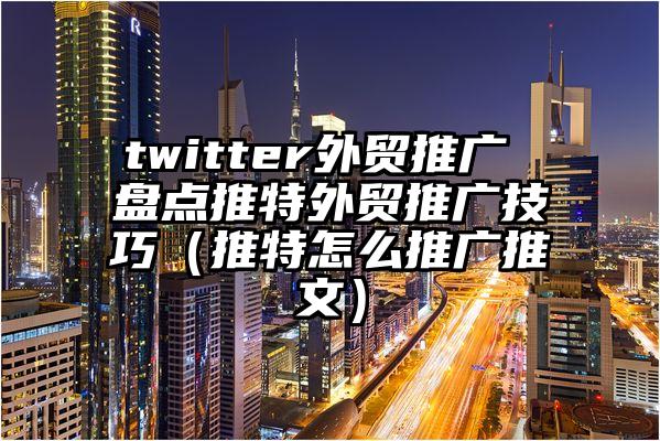 twitter外贸推广 盘点推特外贸推广技巧（推特怎么推广推文）