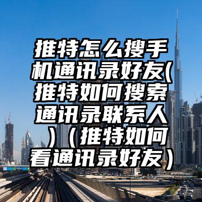 推特怎么搜手机通讯录好友(推特如何搜索通讯录联系人 )（推特如何看通讯录好友）