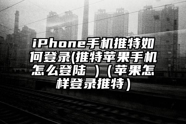 iPhone手机推特如何登录(推特苹果手机怎么登陆 )(苹果怎样登录推特)