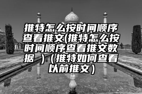 推特怎么按时间顺序查看推文(推特怎么按时间顺序查看推文数据 )（推特如何查看以前推文）